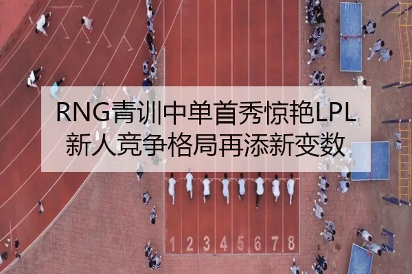 RNG青训中单首秀惊艳LPL新人竞争格局再添新变数
