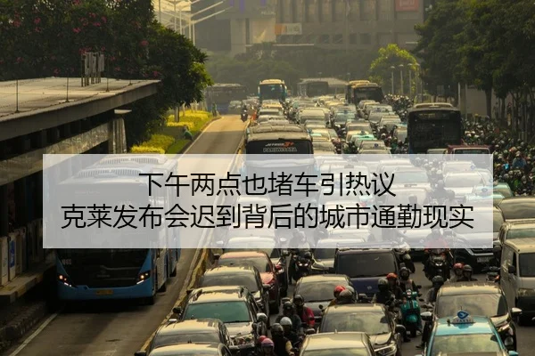 下午两点也堵车引热议 克莱发布会迟到背后的城市通勤现实
