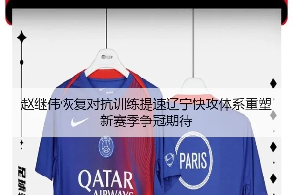 赵继伟恢复对抗训练提速辽宁快攻体系重塑新赛季争冠期待
