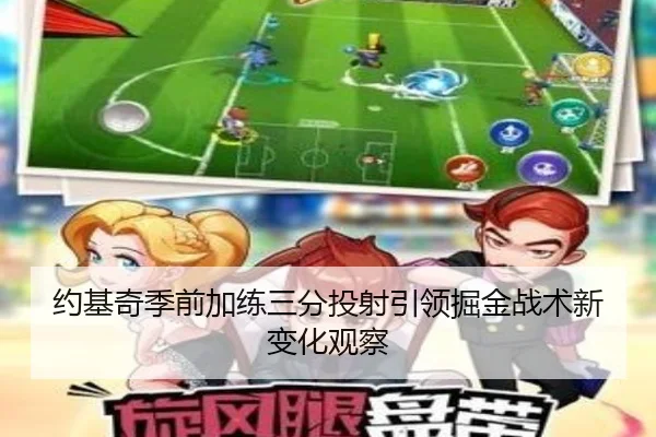 约基奇季前加练三分投射引领掘金战术新变化观察